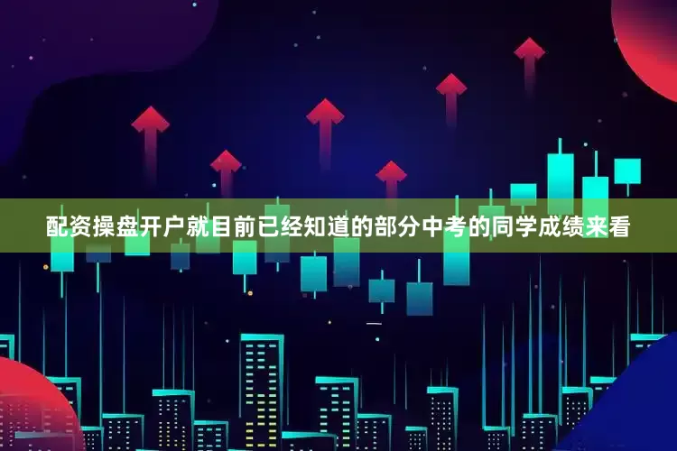 配资操盘开户就目前已经知道的部分中考的同学成绩来看
