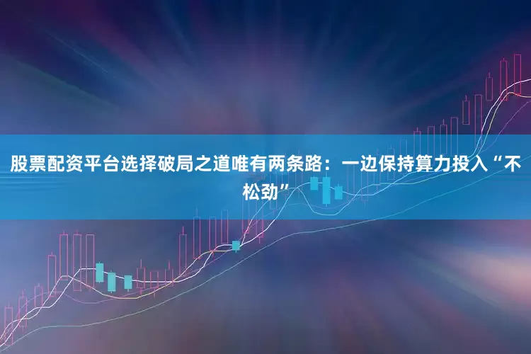 股票配资平台选择破局之道唯有两条路：一边保持算力投入“不松劲”