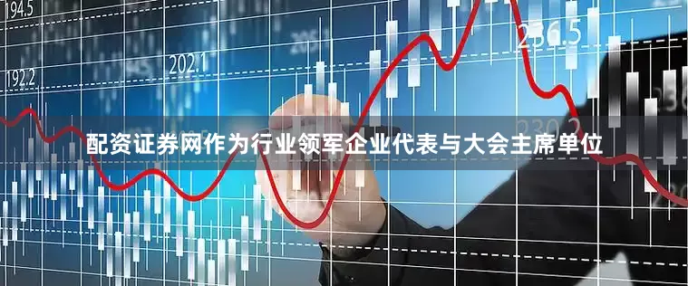 配资证券网作为行业领军企业代表与大会主席单位