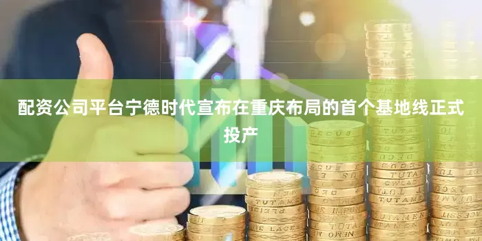 配资公司平台宁德时代宣布在重庆布局的首个基地线正式投产