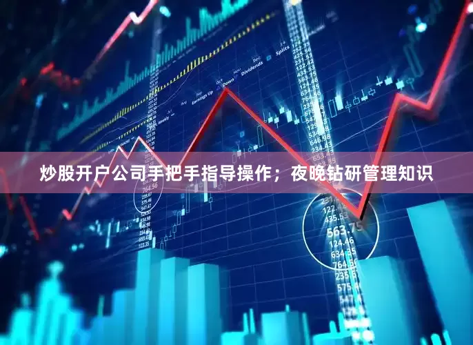 炒股开户公司手把手指导操作；夜晚钻研管理知识