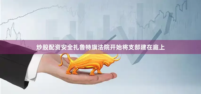 炒股配资安全扎鲁特旗法院开始将支部建在庭上