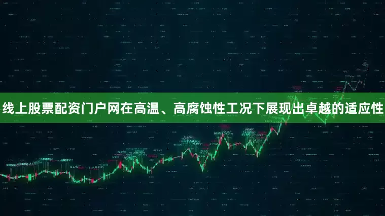 线上股票配资门户网在高温、高腐蚀性工况下展现出卓越的适应性