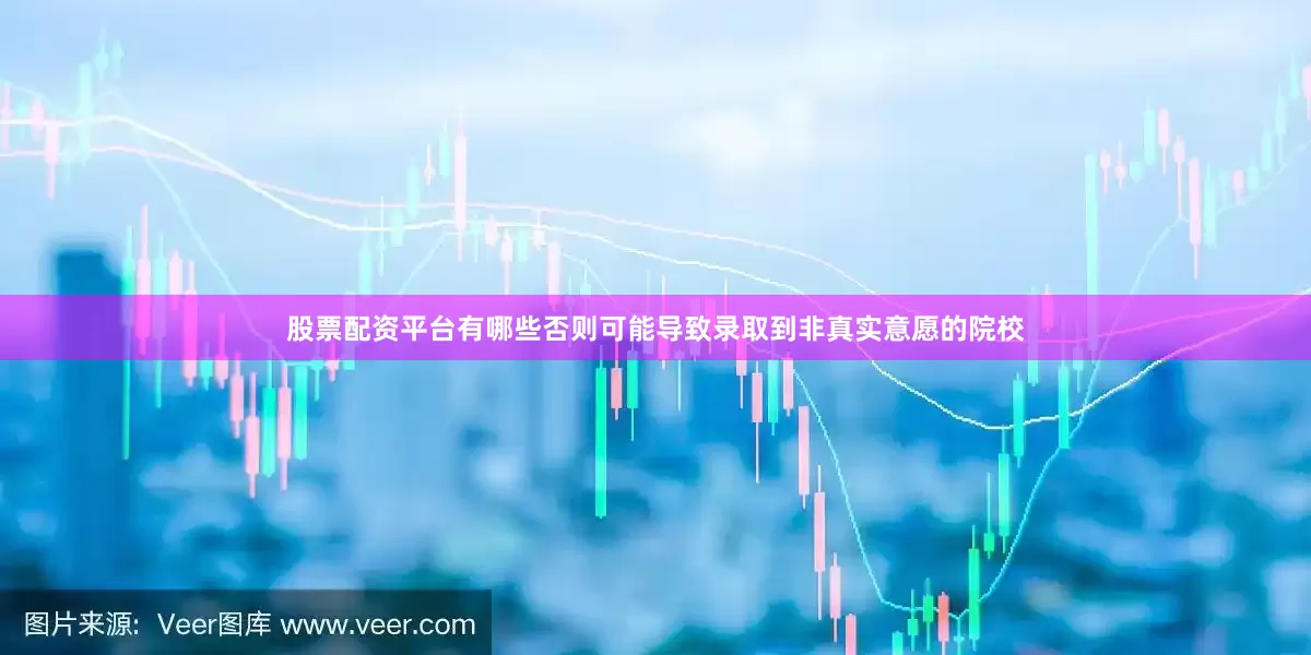 股票配资平台有哪些否则可能导致录取到非真实意愿的院校