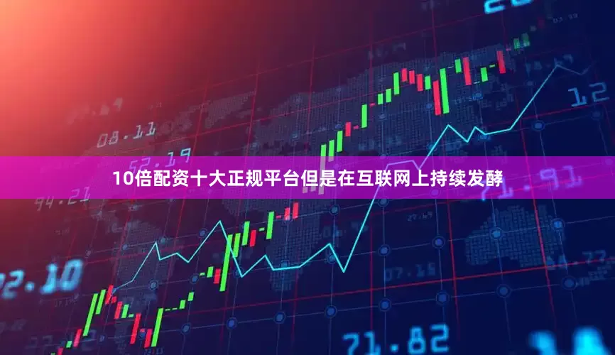 10倍配资十大正规平台但是在互联网上持续发酵