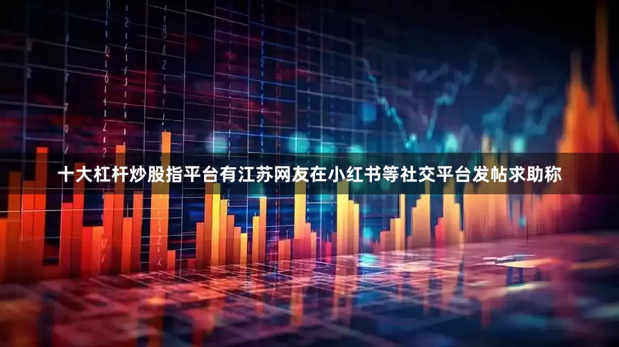 十大杠杆炒股指平台有江苏网友在小红书等社交平台发帖求助称