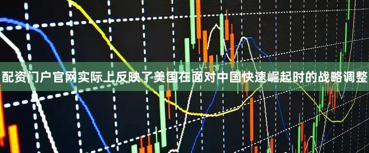 配资门户官网实际上反映了美国在面对中国快速崛起时的战略调整