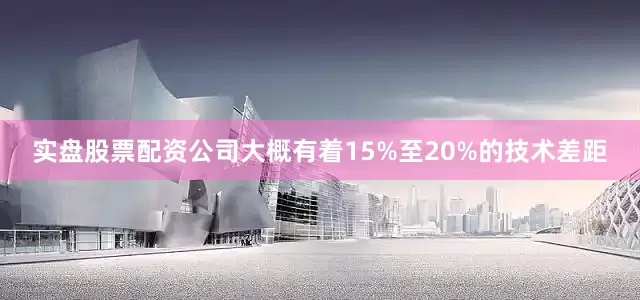 实盘股票配资公司大概有着15%至20%的技术差距