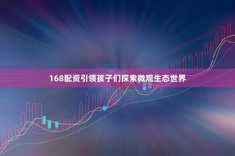 168配资引领孩子们探索微观生态世界