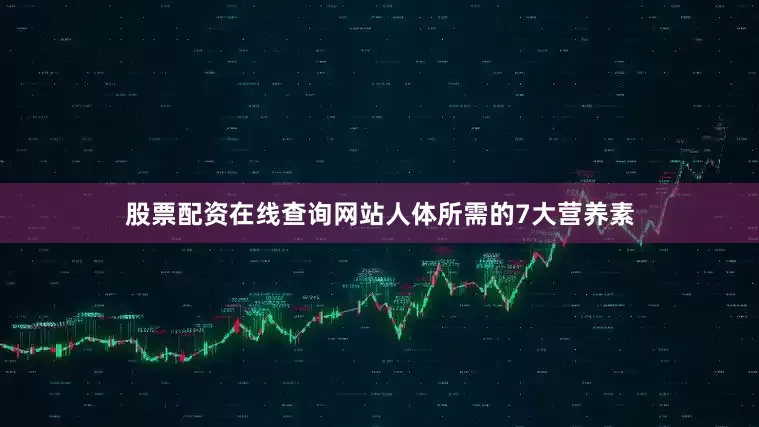股票配资在线查询网站人体所需的7大营养素