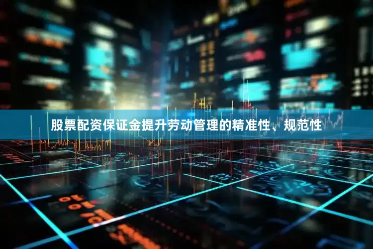 股票配资保证金提升劳动管理的精准性、规范性