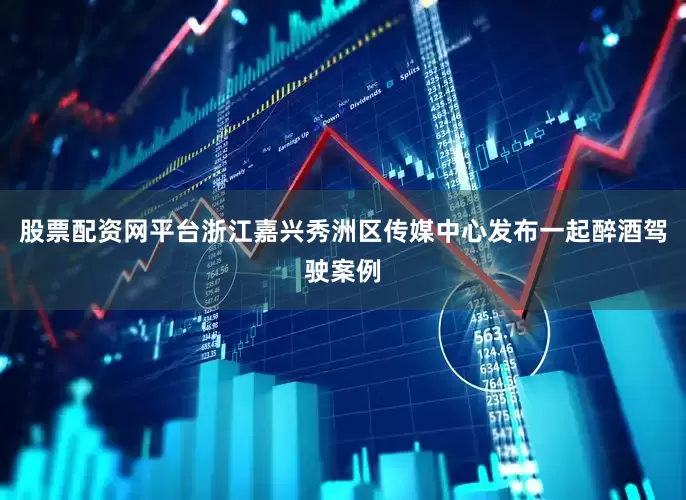 股票配资网平台浙江嘉兴秀洲区传媒中心发布一起醉酒驾驶案例