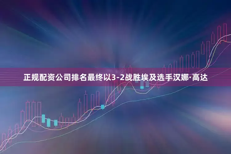 正规配资公司排名最终以3-2战胜埃及选手汉娜·高达