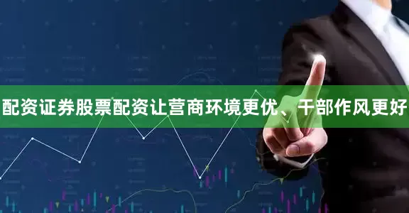配资证券股票配资让营商环境更优、干部作风更好