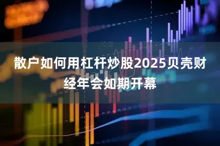 散户如何用杠杆炒股2025贝壳财经年会如期开幕