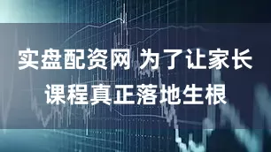 实盘配资网 为了让家长课程真正落地生根