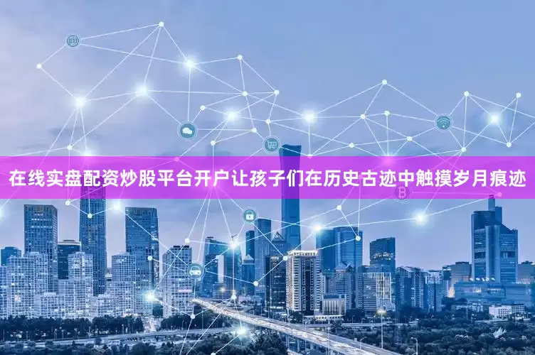 在线实盘配资炒股平台开户让孩子们在历史古迹中触摸岁月痕迹