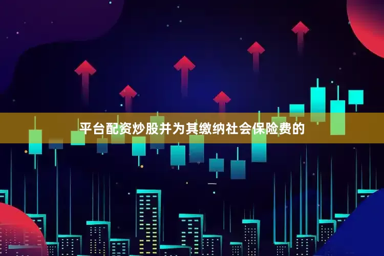 平台配资炒股并为其缴纳社会保险费的