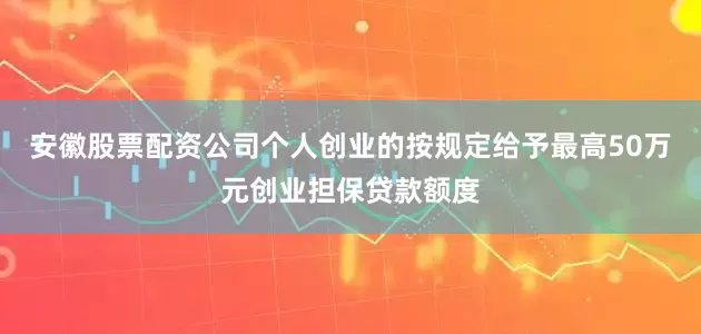 安徽股票配资公司个人创业的按规定给予最高50万元创业担保贷款额度