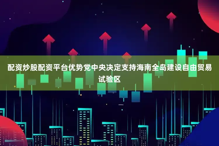配资炒股配资平台优势党中央决定支持海南全岛建设自由贸易试验区