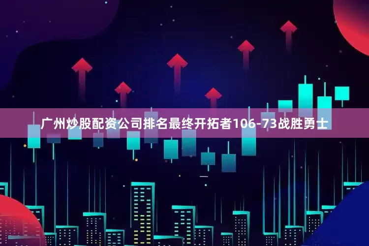 广州炒股配资公司排名最终开拓者106-73战胜勇士