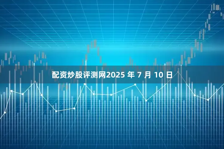 配资炒股评测网　　2025 年 7 月 10 日