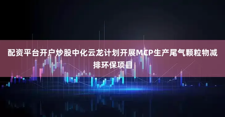 配资平台开户炒股中化云龙计划开展MCP生产尾气颗粒物减排环保项目