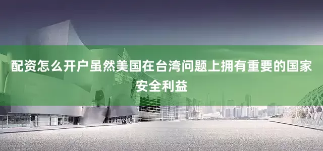 配资怎么开户虽然美国在台湾问题上拥有重要的国家安全利益