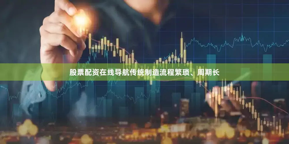 股票配资在线导航传统制造流程繁琐、周期长