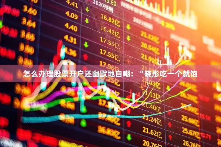 怎么办理股票开户还幽默地自嘲：“晓彤吃一个就饱