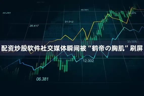 配资炒股软件社交媒体瞬间被“鹤帝の胸肌”刷屏