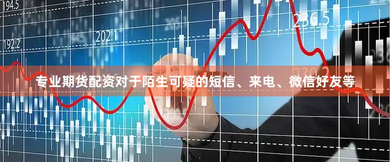 专业期货配资对于陌生可疑的短信、来电、微信好友等