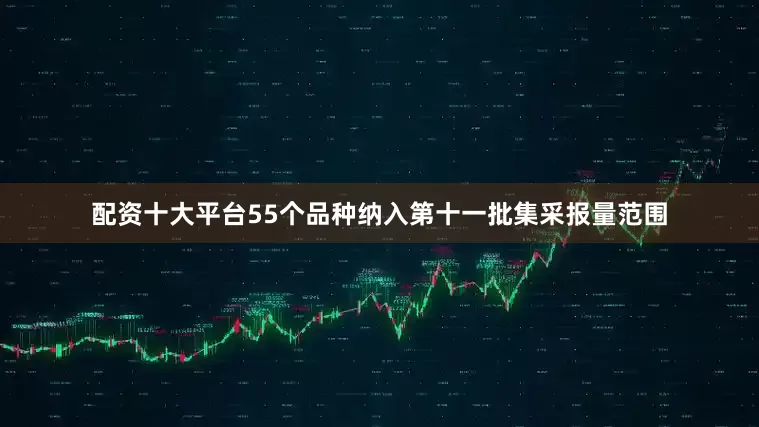 配资十大平台55个品种纳入第十一批集采报量范围