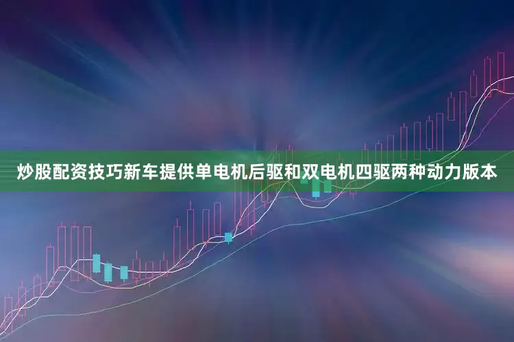 炒股配资技巧新车提供单电机后驱和双电机四驱两种动力版本