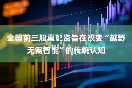 全国前三股票配资旨在改变“越野无需智能”的传统认知
