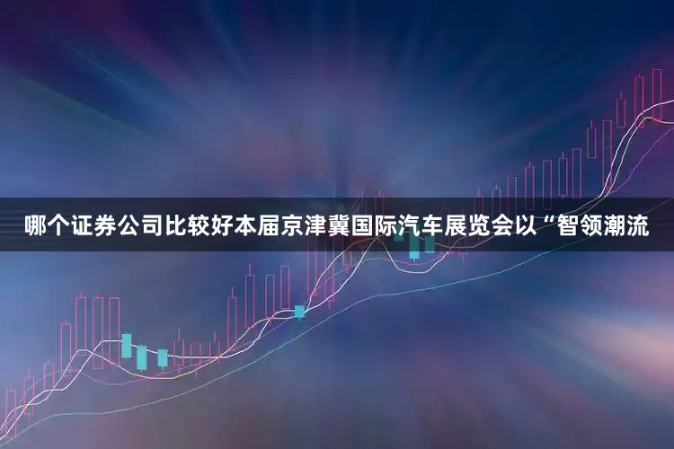 哪个证券公司比较好本届京津冀国际汽车展览会以“智领潮流