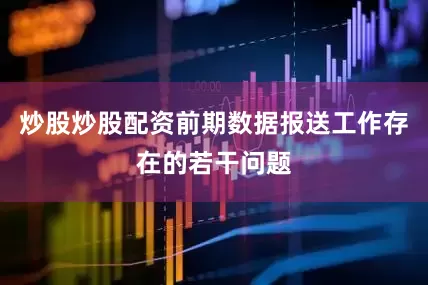 炒股炒股配资前期数据报送工作存在的若干问题