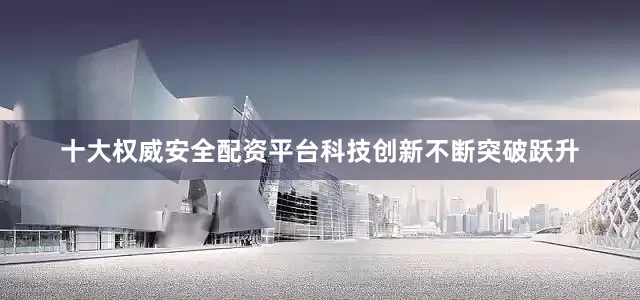 十大权威安全配资平台科技创新不断突破跃升