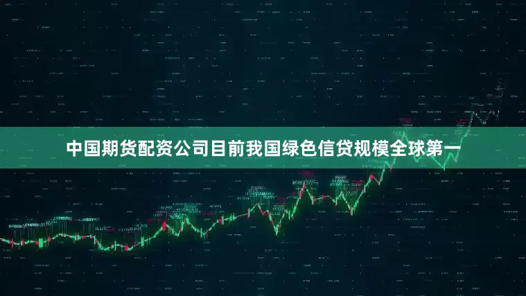 中国期货配资公司目前我国绿色信贷规模全球第一