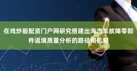 在线炒股配资门户网研究搭建出海汽车故障零部件返境质量分析的路径和机制
