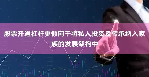 股票开通杠杆更倾向于将私人投资及传承纳入家族的发展架构中