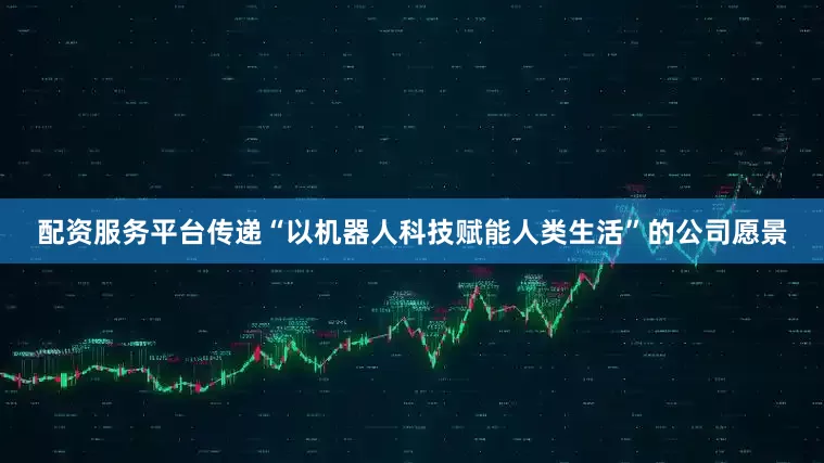 配资服务平台传递“以机器人科技赋能人类生活”的公司愿景