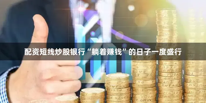 配资短线炒股银行“躺着赚钱”的日子一度盛行