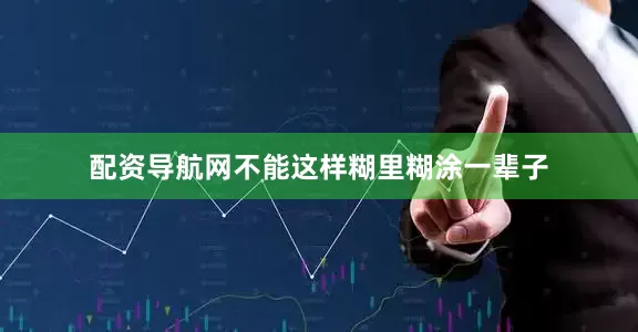 配资导航网不能这样糊里糊涂一辈子