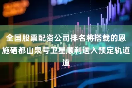 全国股票配资公司排名将搭载的恩施硒都山泉号卫星顺利送入预定轨道