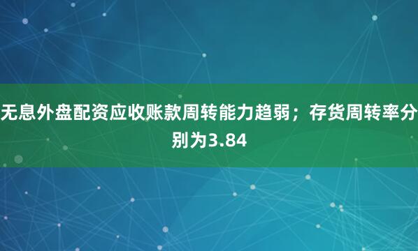无息外盘配资应收账款周转能力趋弱；存货周转率分别为3.84
