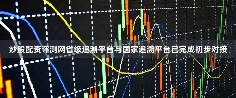炒股配资评测网省级追溯平台与国家追溯平台已完成初步对接