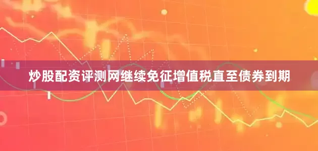 炒股配资评测网继续免征增值税直至债券到期