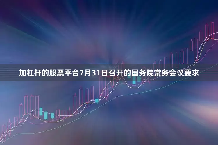 加杠杆的股票平台7月31日召开的国务院常务会议要求