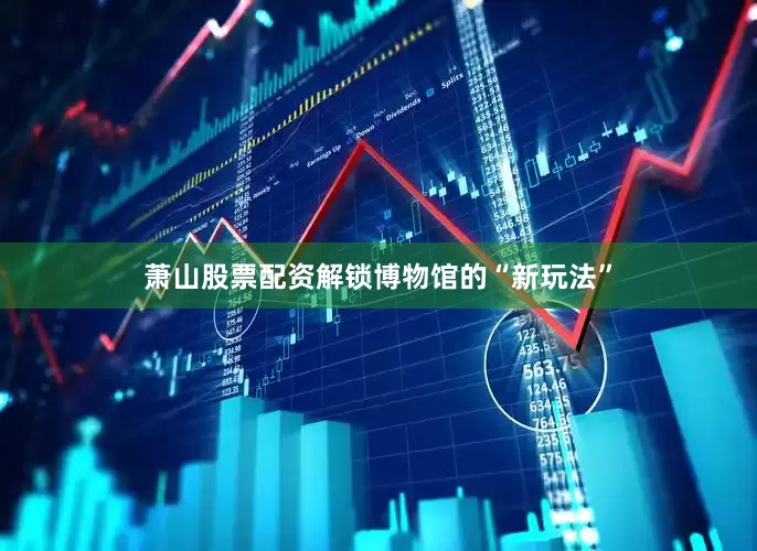 萧山股票配资解锁博物馆的“新玩法”